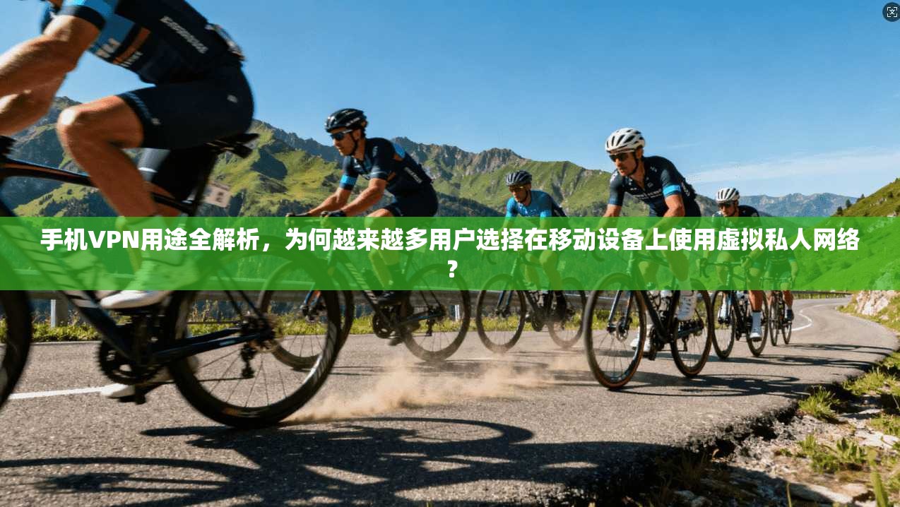 手机VPN用途全解析，为何越来越多用户选择在移动设备上使用虚拟私人网络？