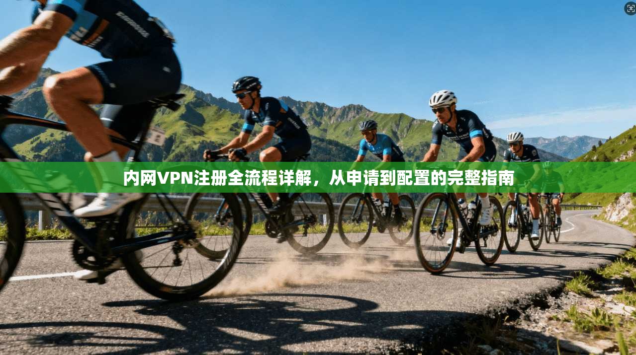 内网VPN注册全流程详解，从申请到配置的完整指南