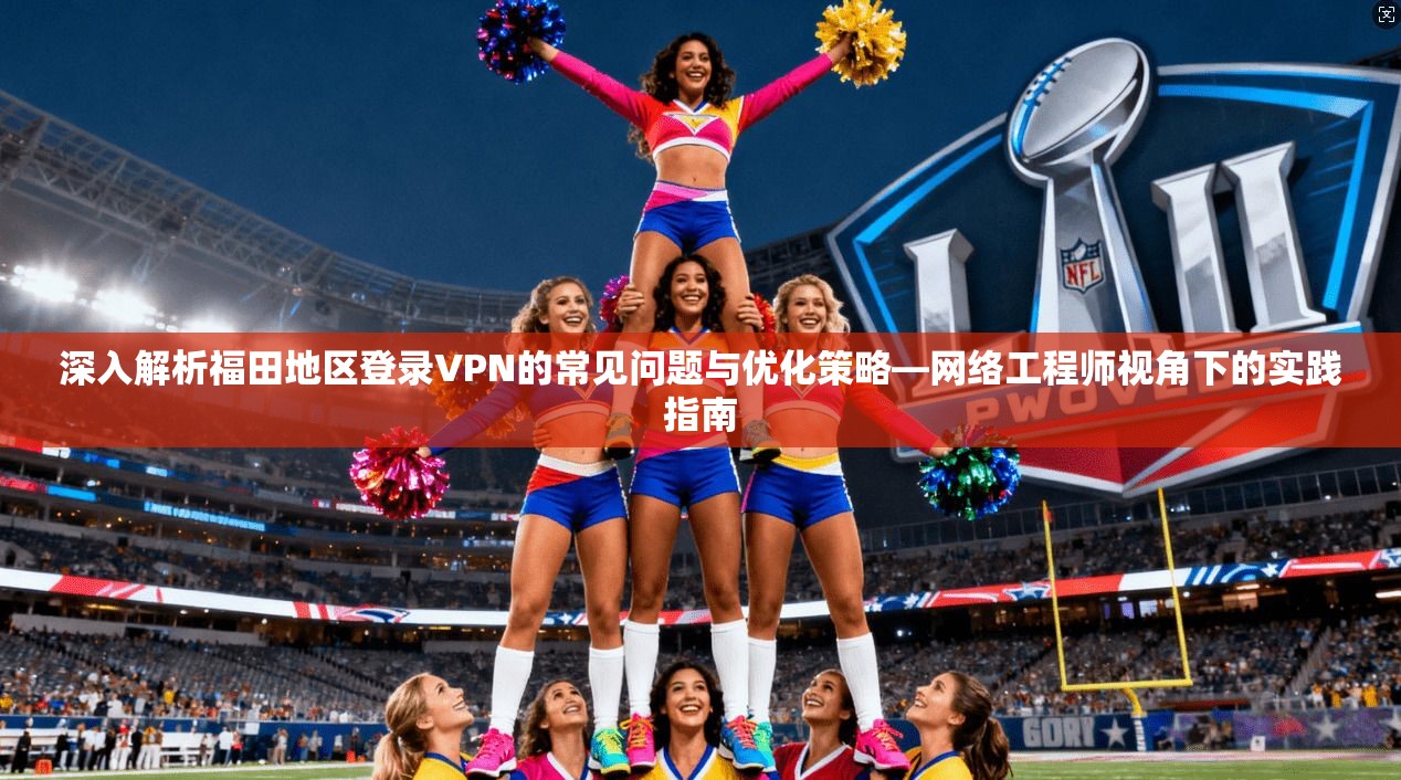 深入解析福田地区登录VPN的常见问题与优化策略—网络工程师视角下的实践指南