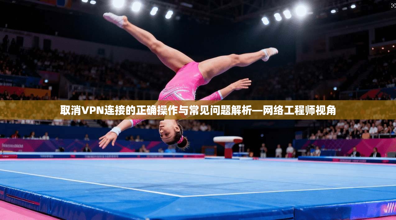 取消VPN连接的正确操作与常见问题解析—网络工程师视角