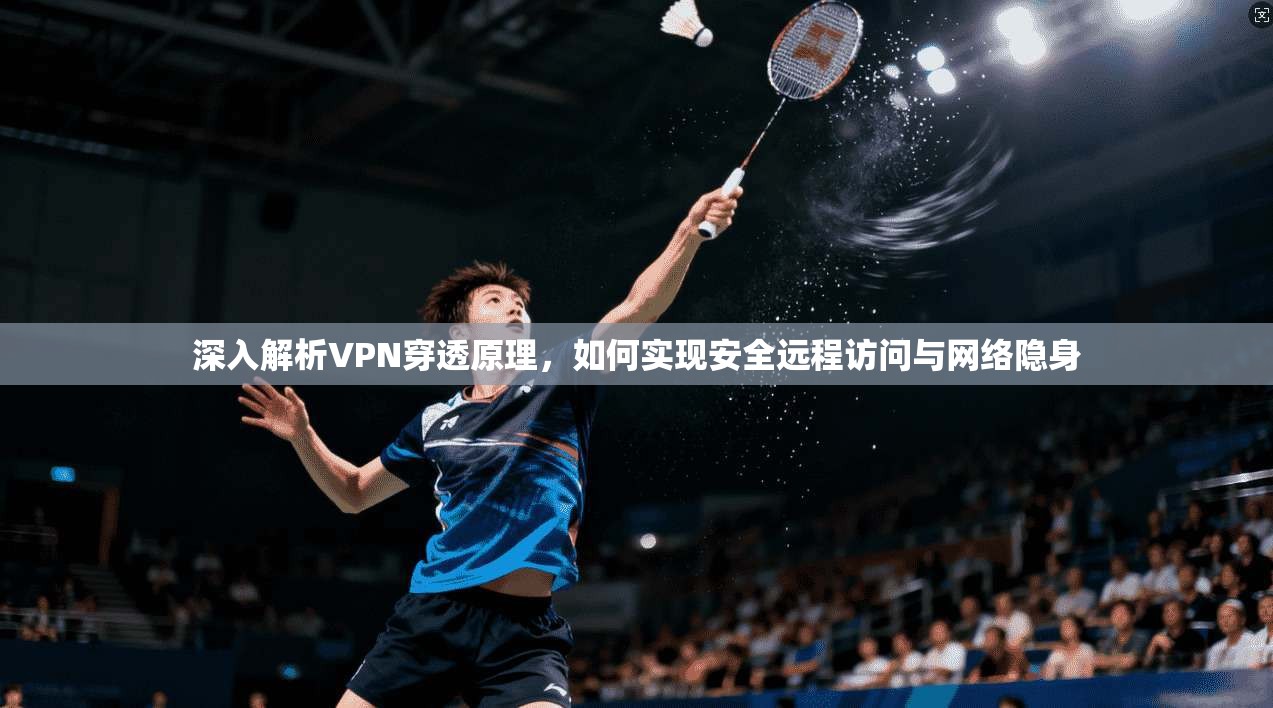 深入解析VPN穿透原理，如何实现安全远程访问与网络隐身