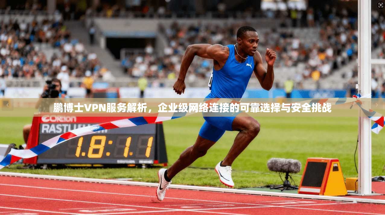 鹏博士VPN服务解析，企业级网络连接的可靠选择与安全挑战