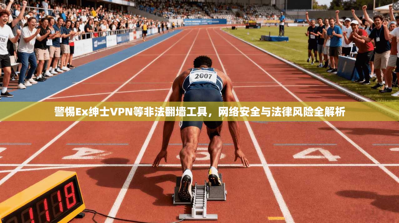 警惕Ex绅士VPN等非法翻墙工具，网络安全与法律风险全解析