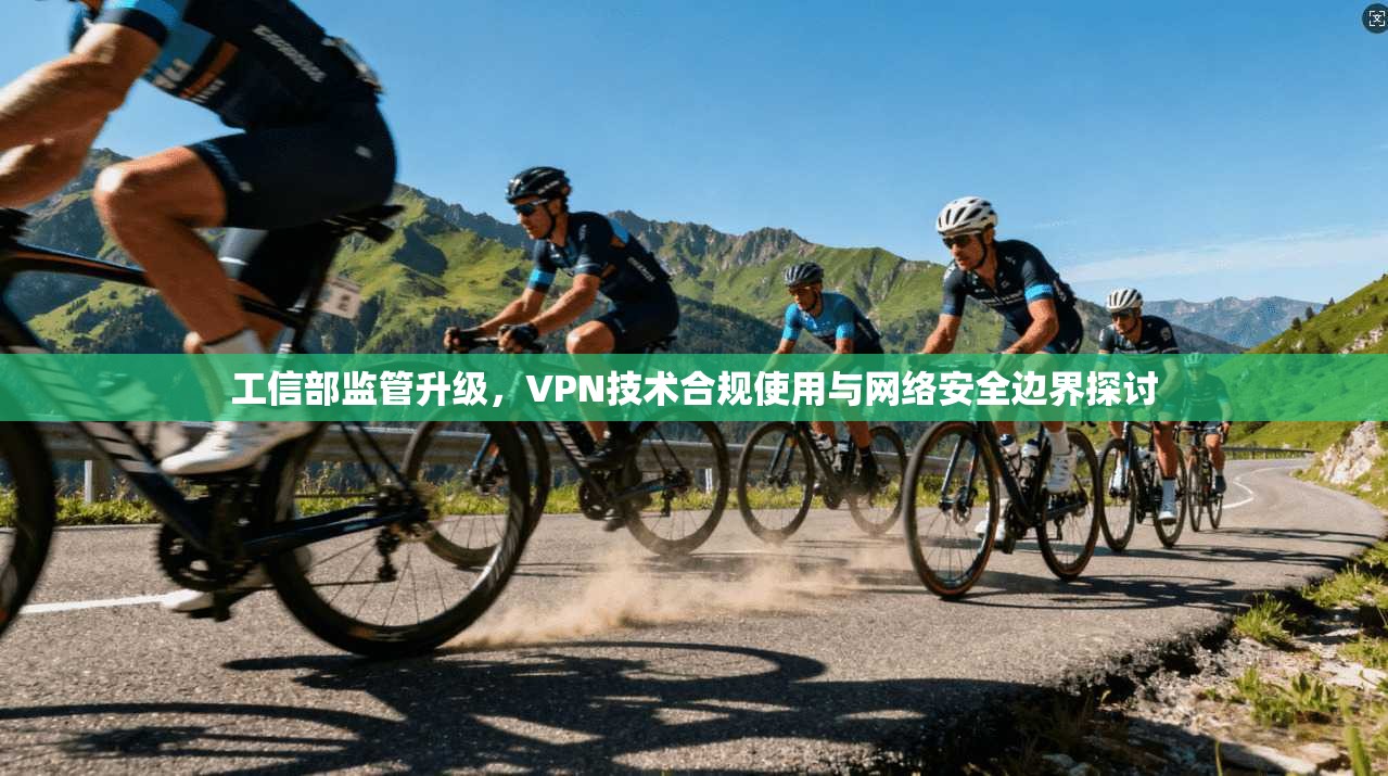 工信部监管升级，VPN技术合规使用与网络安全边界探讨