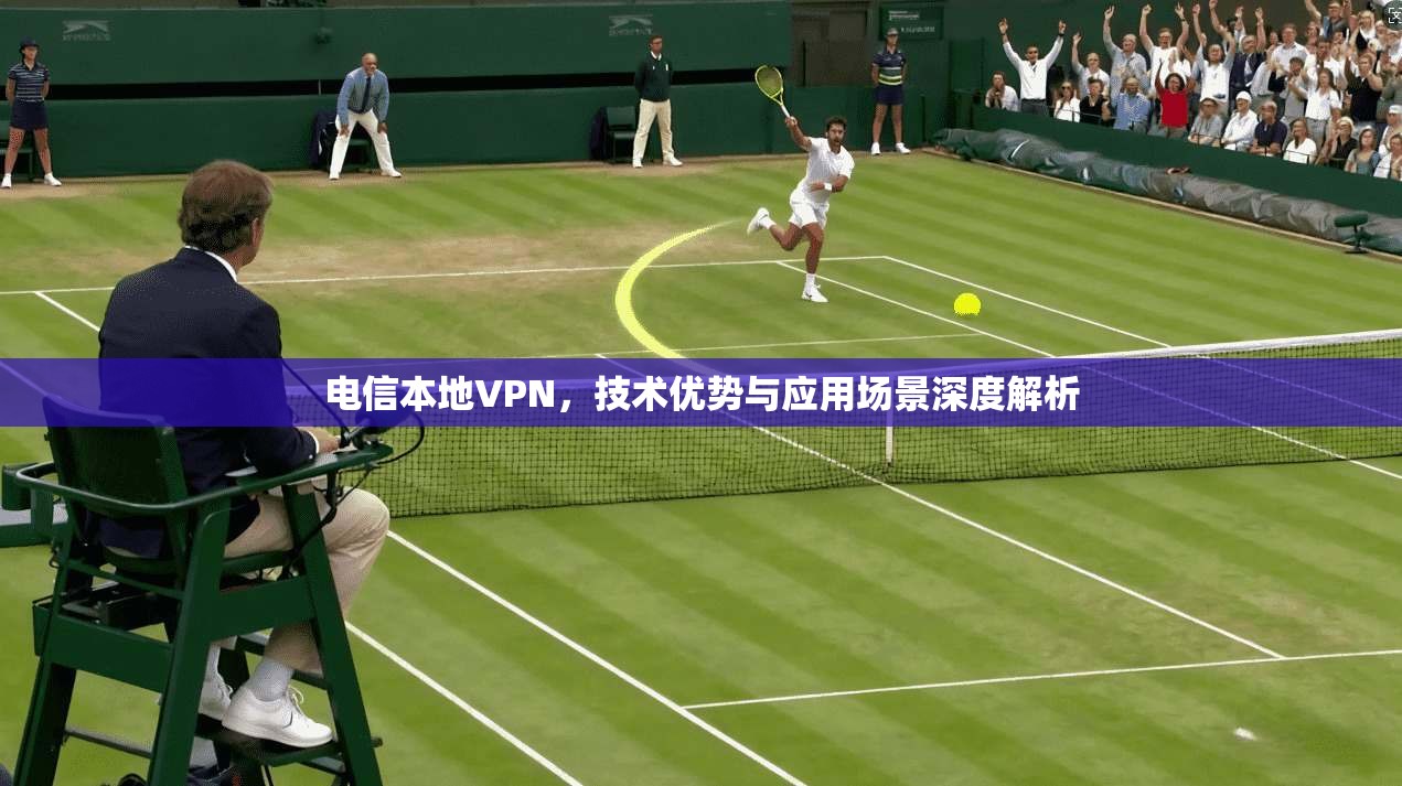 电信本地VPN，技术优势与应用场景深度解析