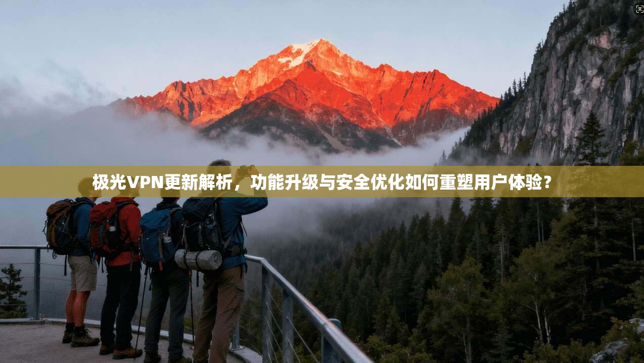 极光VPN更新解析，功能升级与安全优化如何重塑用户体验？
