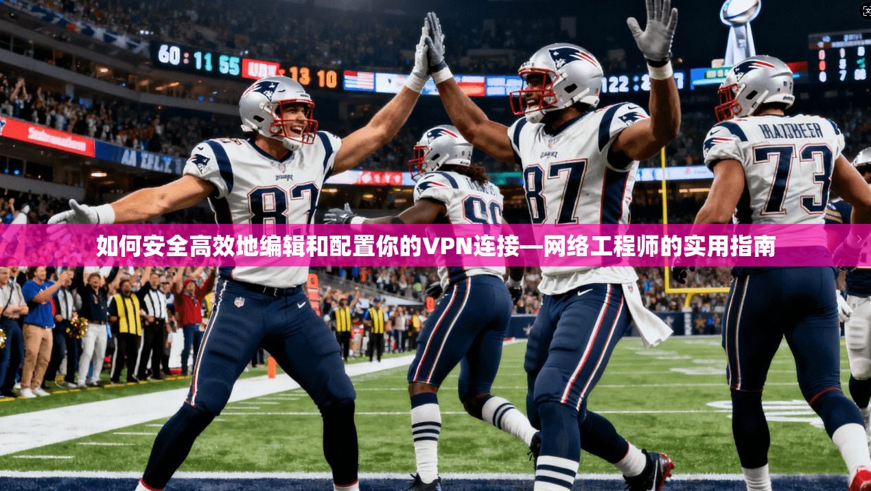 如何安全高效地编辑和配置你的VPN连接—网络工程师的实用指南
