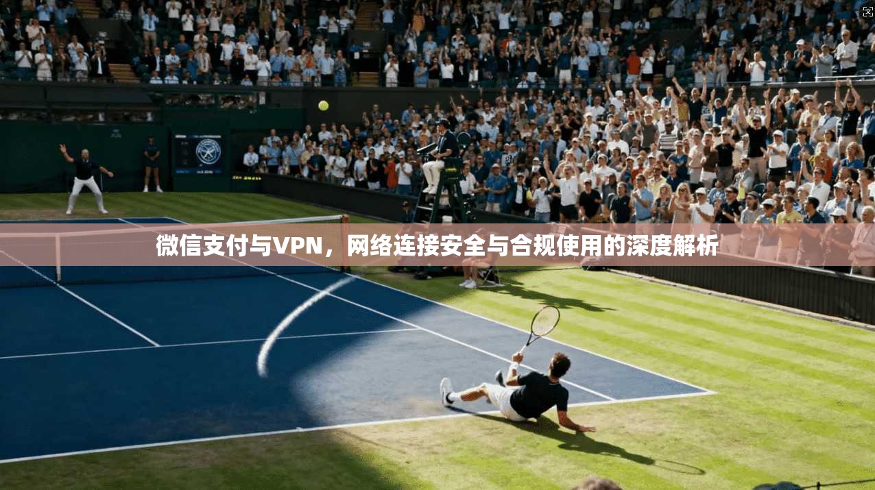微信支付与VPN，网络连接安全与合规使用的深度解析