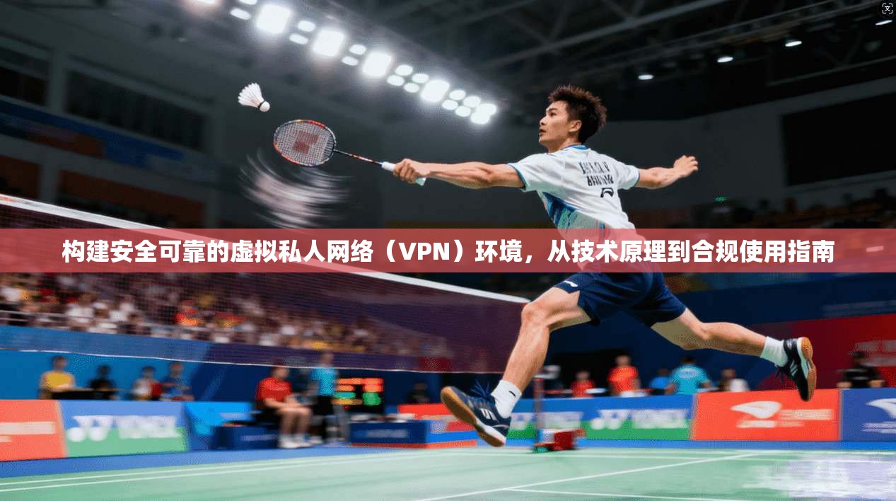 构建安全可靠的虚拟私人网络（VPN）环境，从技术原理到合规使用指南