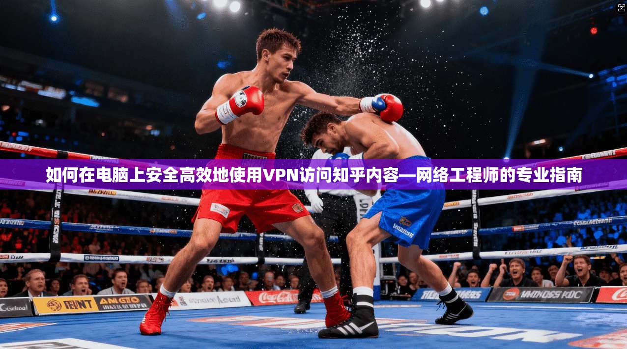 如何在电脑上安全高效地使用VPN访问知乎内容—网络工程师的专业指南
