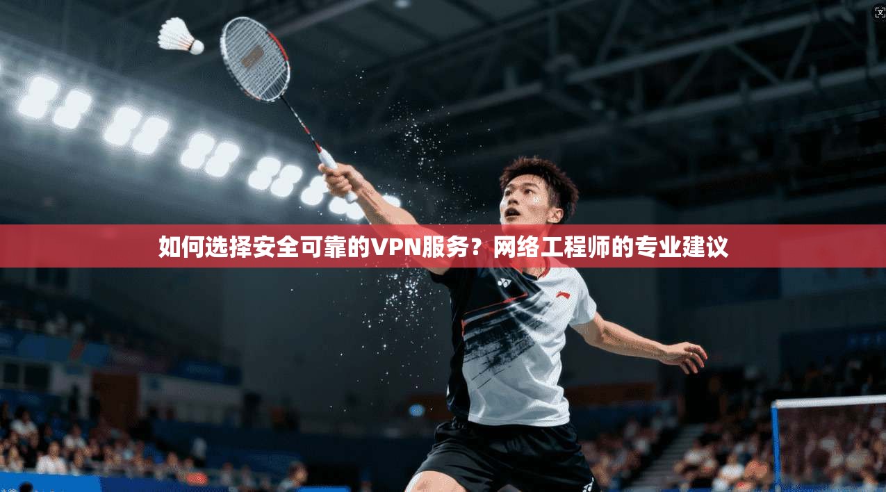 如何选择安全可靠的VPN服务？网络工程师的专业建议