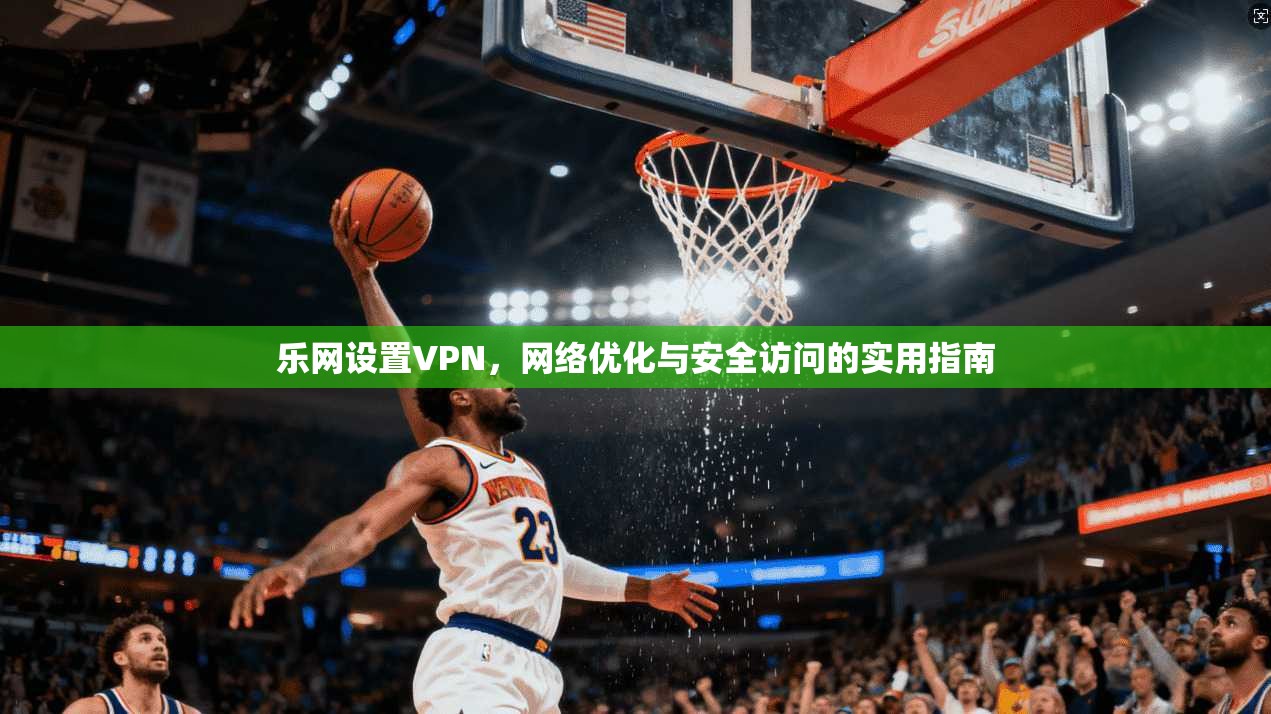 乐网设置VPN，网络优化与安全访问的实用指南