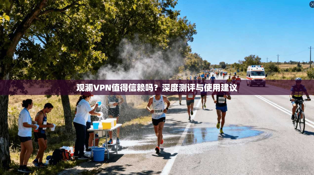 观澜VPN值得信赖吗?深度测评与使用建议 观澜VPN值得信赖吗?深度测评与使用建议