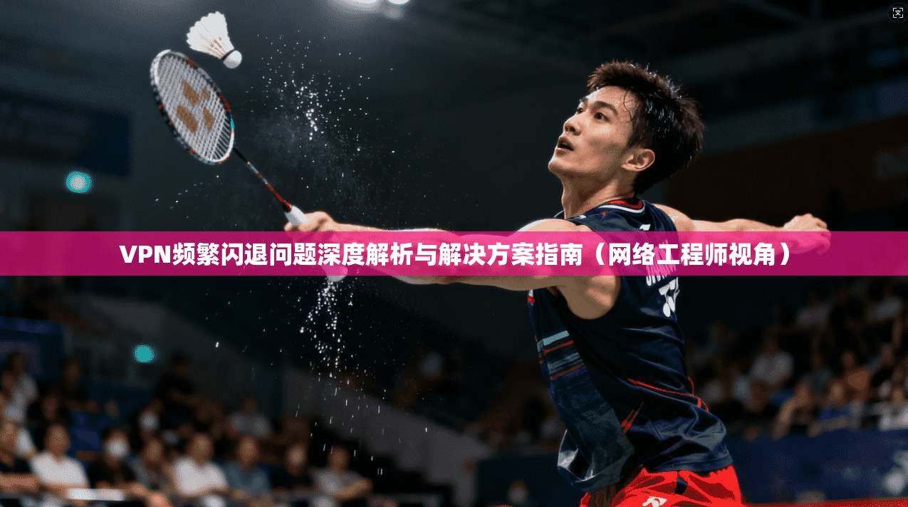 VPN频繁闪退问题深度解析与解决方案指南(网络工程师视角) VPN频繁闪退问题深度解析与解决方案指南(网络工程师视角)