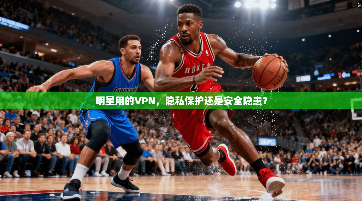 明星用的VPN，隐私保护还是安全隐患？