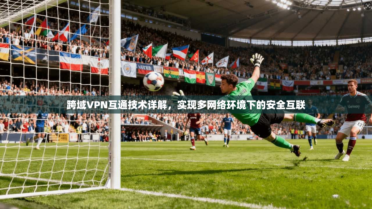 跨域VPN互通技术详解，实现多网络环境下的安全互联
