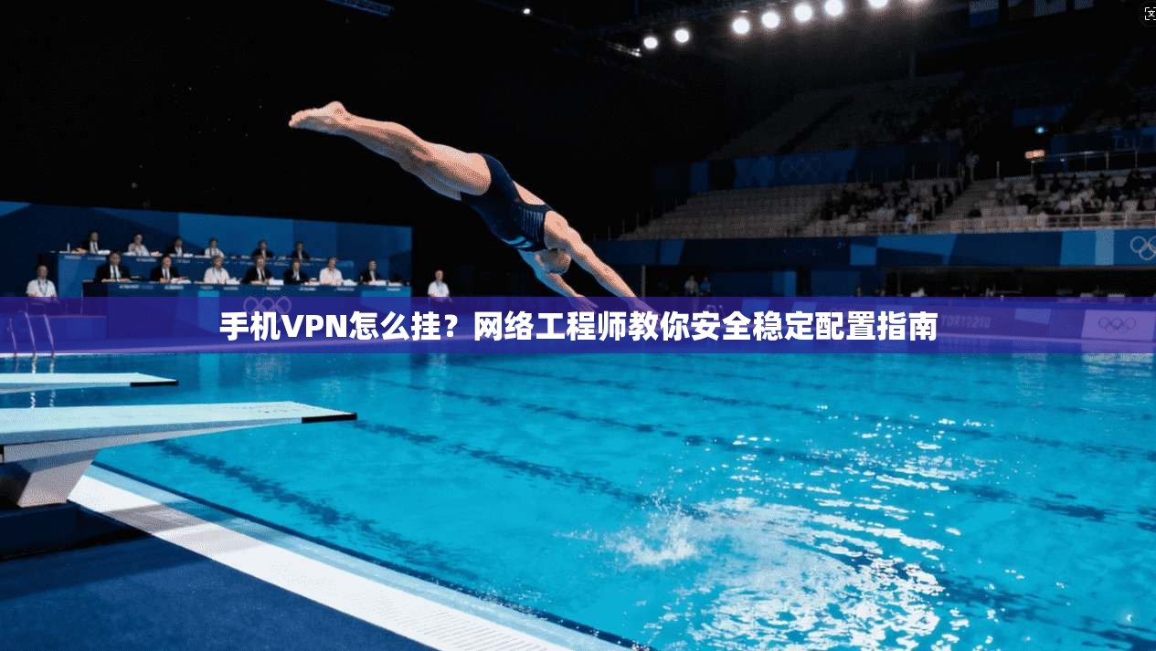 手机VPN怎么挂？网络工程师教你安全稳定配置指南