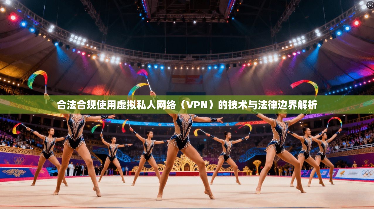 合法合规使用虚拟私人网络（VPN）的技术与法律边界解析