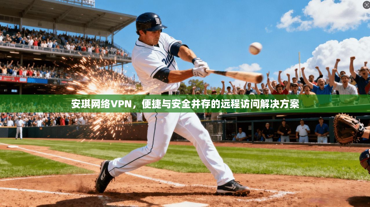 安琪网络VPN，便捷与安全并存的远程访问解决方案