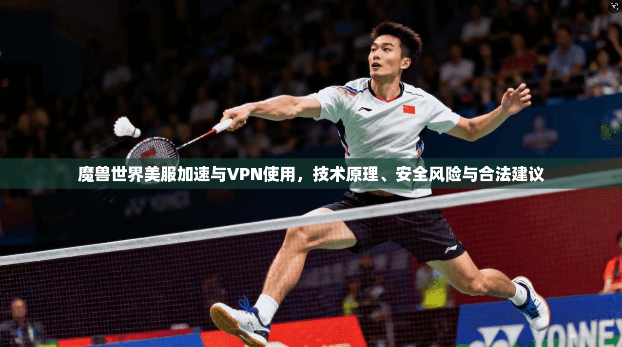 魔兽世界美服加速与VPN使用，技术原理、安全风险与合法建议