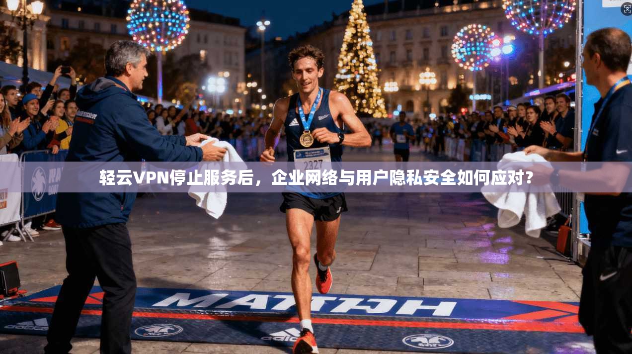 轻云VPN停止服务后，企业网络与用户隐私安全如何应对？