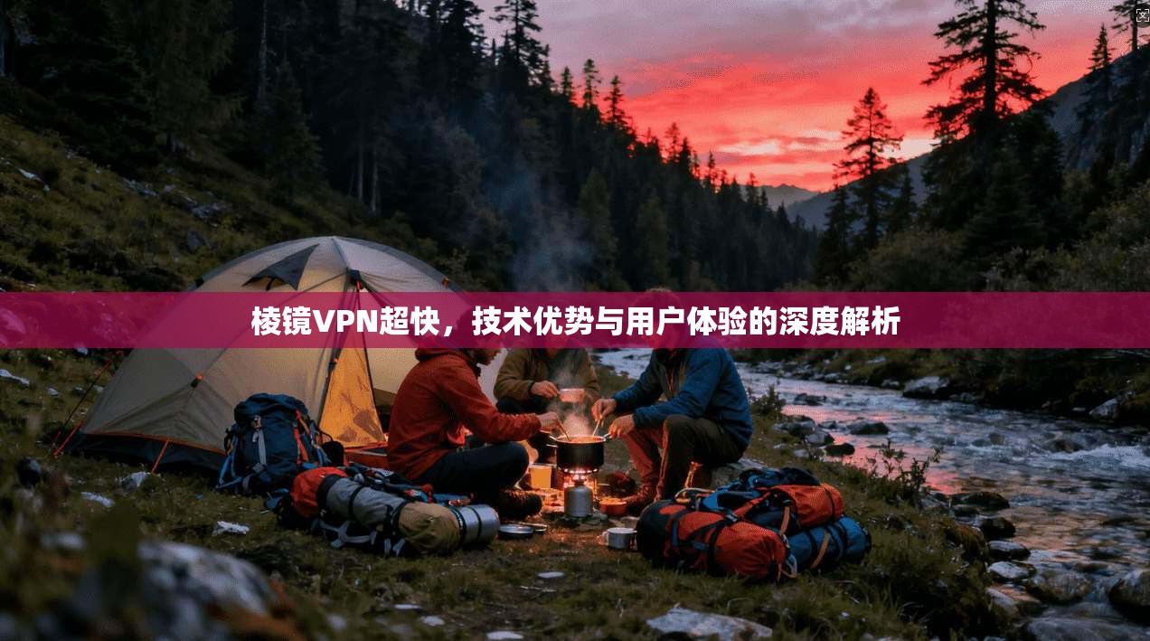 棱镜VPN超快，技术优势与用户体验的深度解析