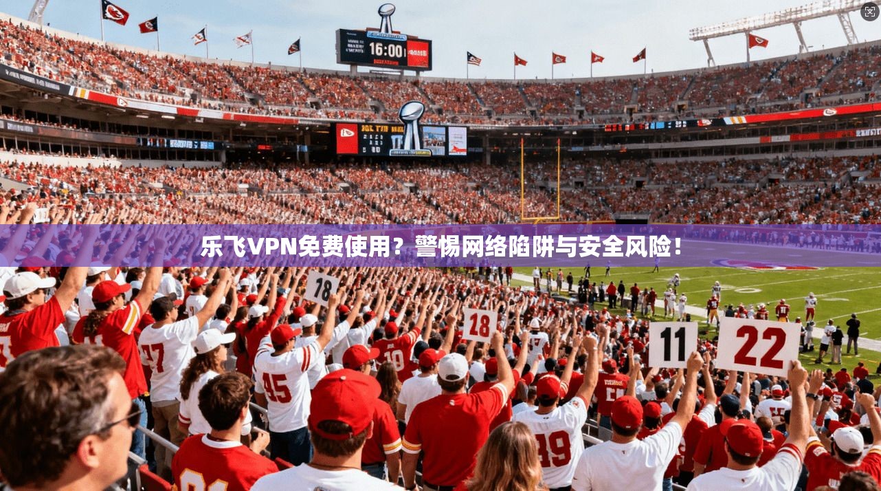 乐飞VPN免费使用？警惕网络陷阱与安全风险！