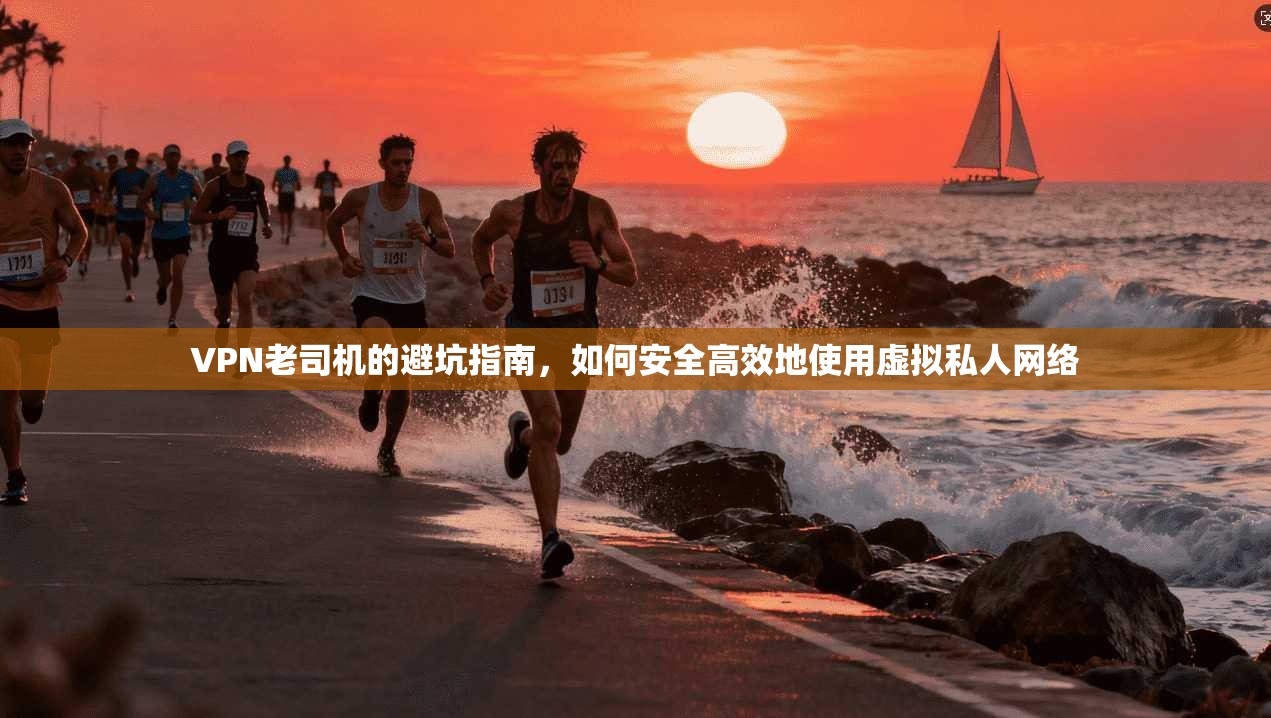 VPN老司机的避坑指南，如何安全高效地使用虚拟私人网络