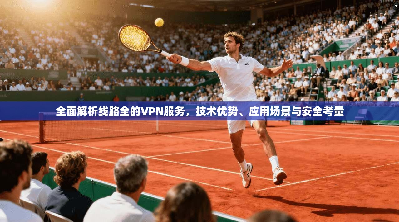 全面解析线路全的VPN服务，技术优势、应用场景与安全考量