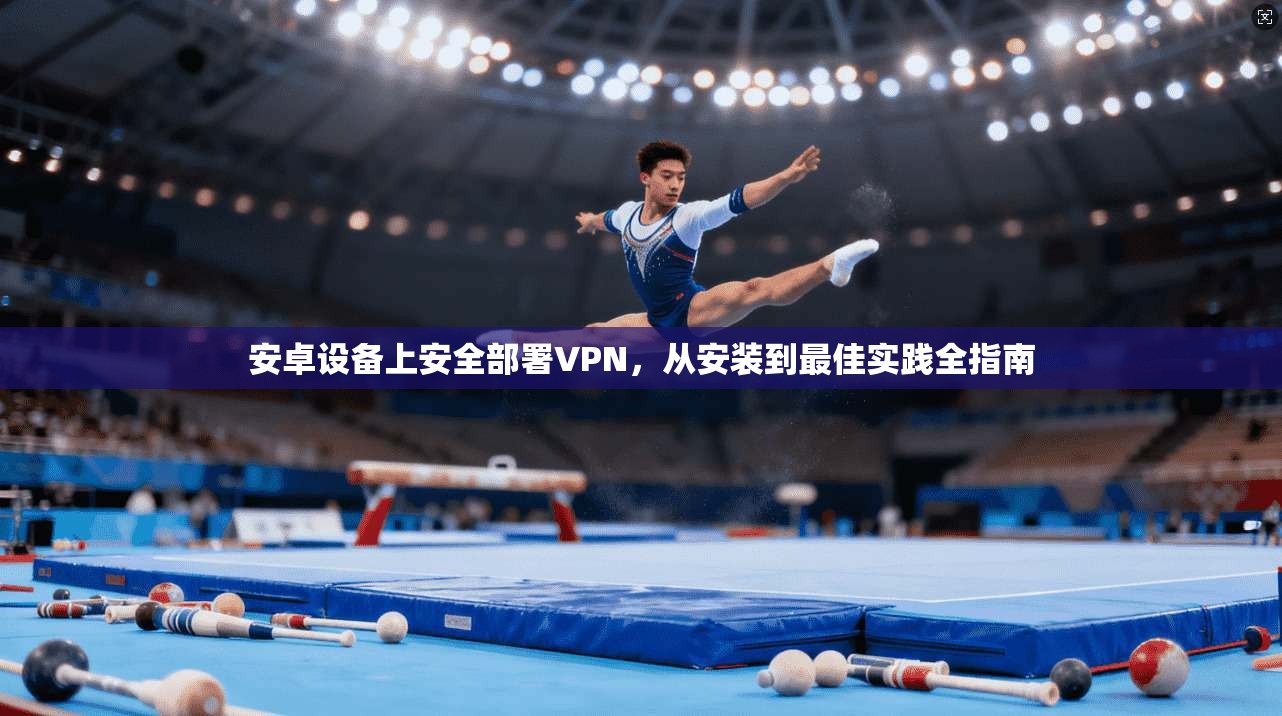 安卓设备上安全部署VPN，从安装到最佳实践全指南