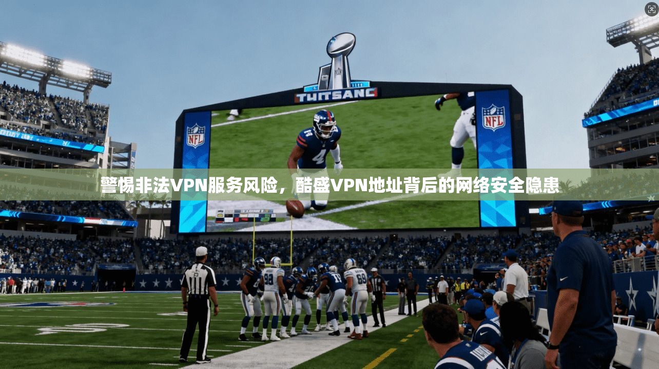警惕非法VPN服务风险，酷盛VPN地址背后的网络安全隐患