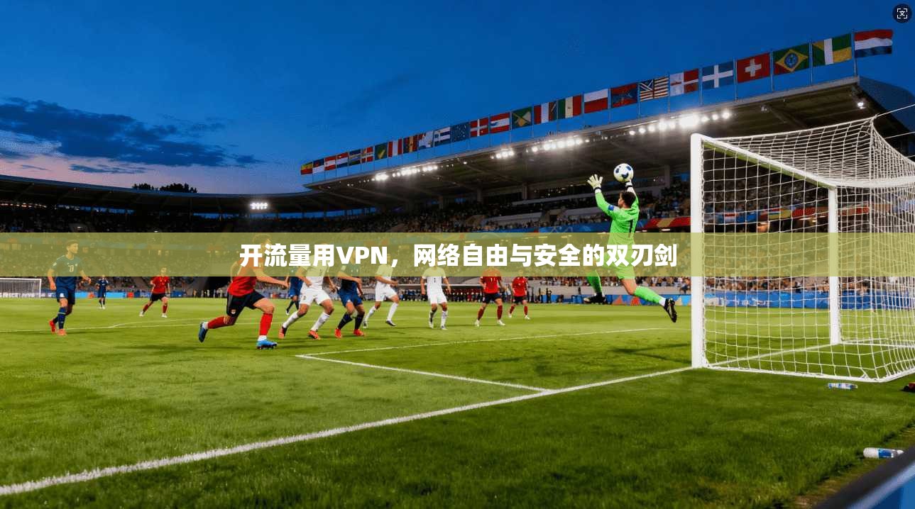 开流量用VPN，网络自由与安全的双刃剑
