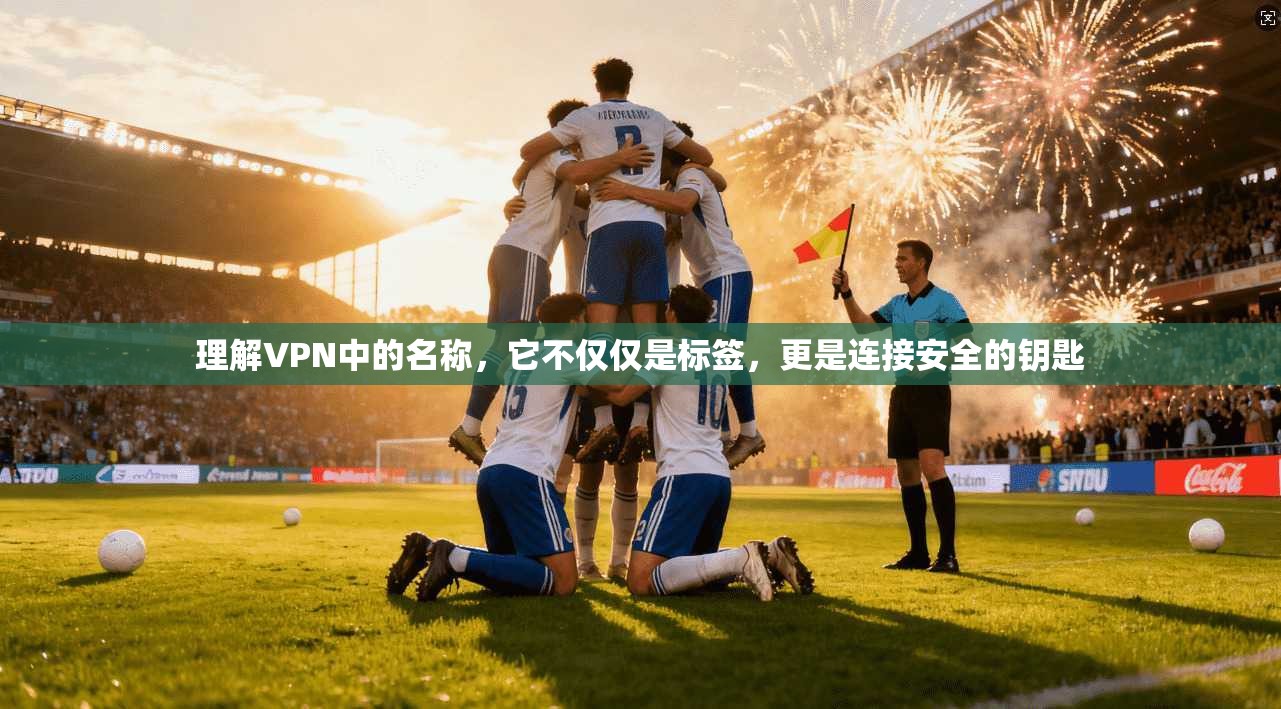 理解VPN中的名称，它不仅仅是标签，更是连接安全的钥匙