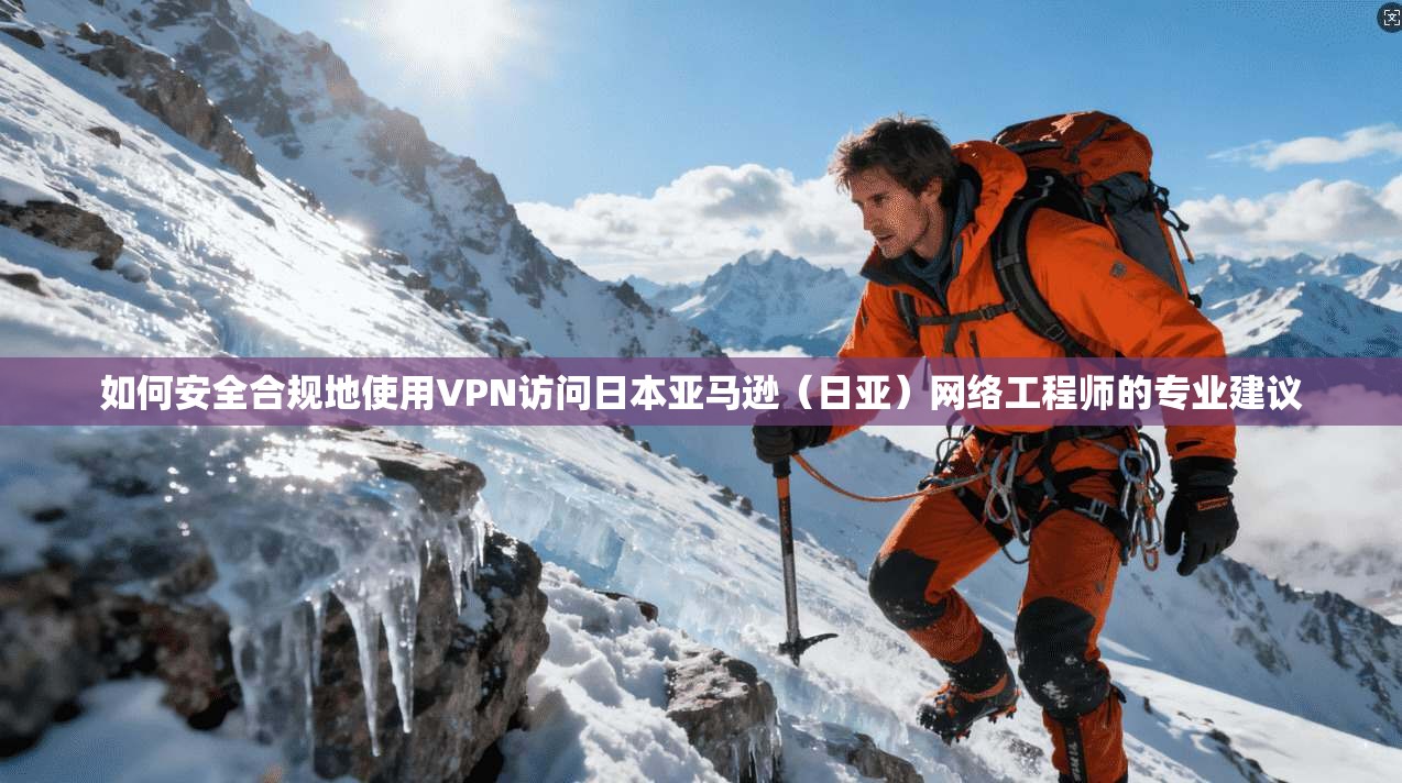 如何安全合规地使用VPN访问日本亚马逊（日亚）网络工程师的专业建议