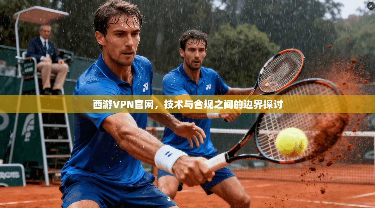 西游VPN官网，技术与合规之间的边界探讨