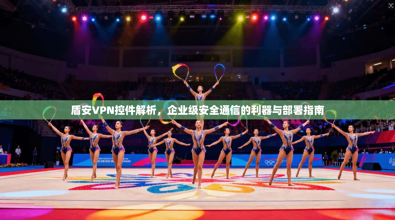 盾安VPN控件解析，企业级安全通信的利器与部署指南