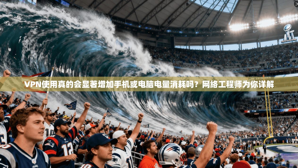 VPN使用真的会显著增加手机或电脑电量消耗吗？网络工程师为你详解