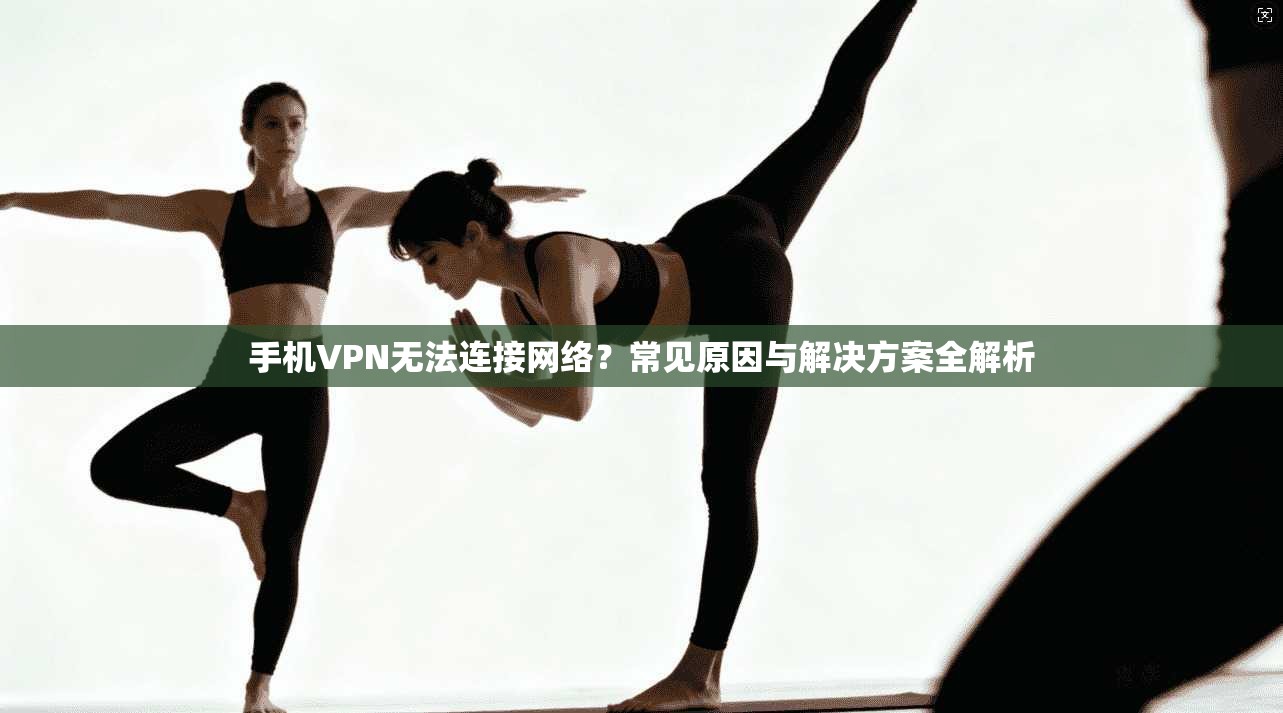 手机VPN无法连接网络？常见原因与解决方案全解析