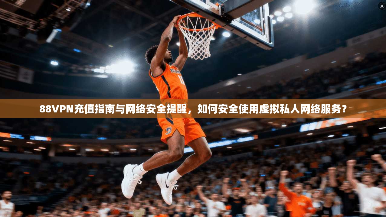 88VPN充值指南与网络安全提醒，如何安全使用虚拟私人网络服务？