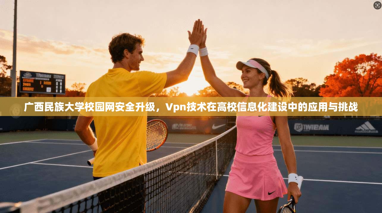 广西民族大学校园网安全升级，Vpn技术在高校信息化建设中的应用与挑战