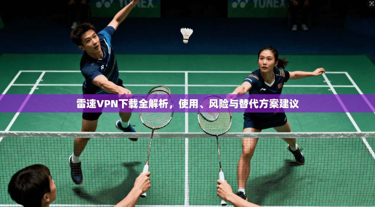 雷速VPN下载全解析，使用、风险与替代方案建议