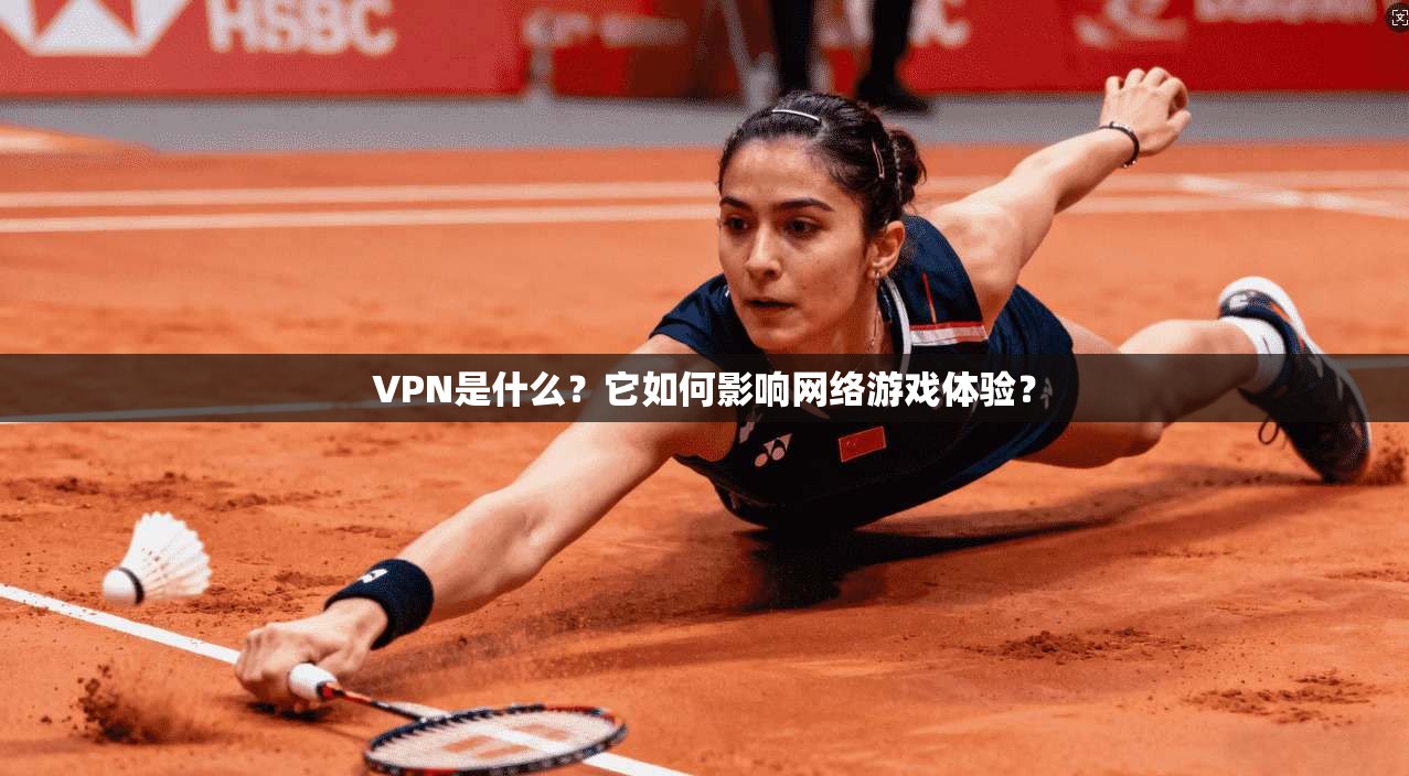 VPN是什么？它如何影响网络游戏体验？