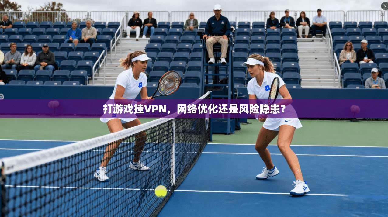 打游戏挂VPN,网络优化还是风险隐患? 打游戏挂VPN,网络优化还是风险隐患?