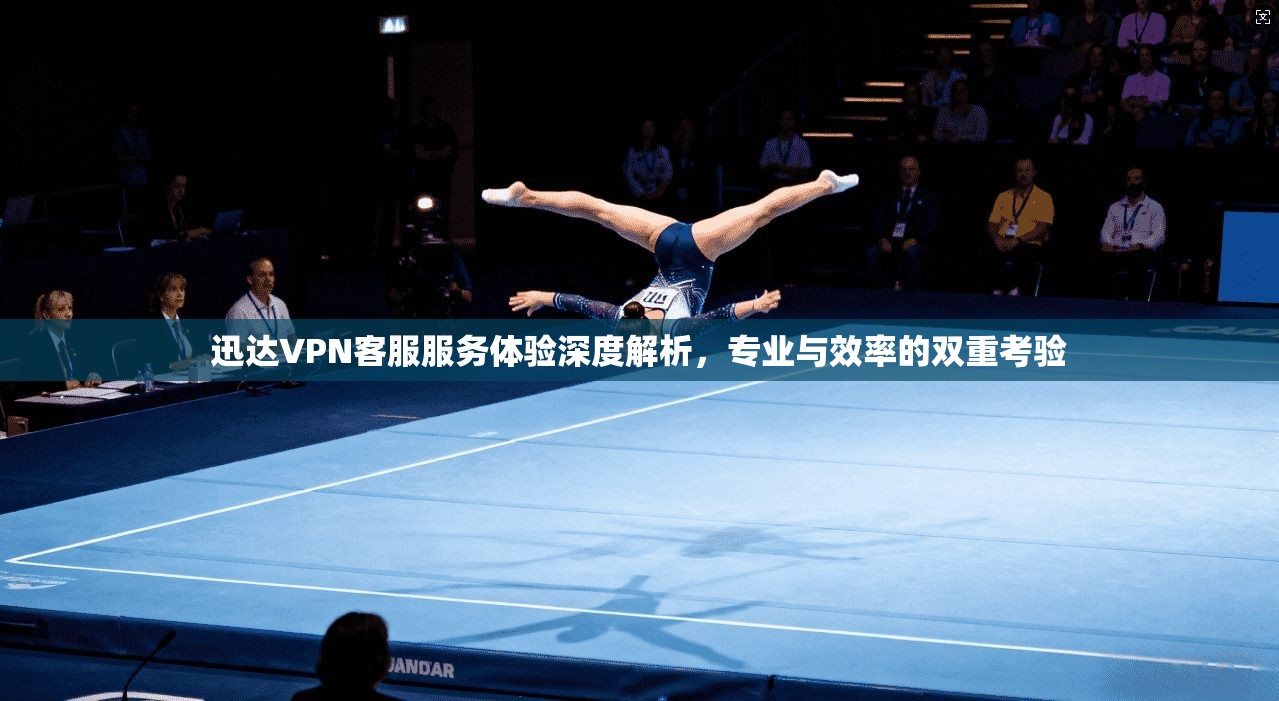 迅达VPN客服服务体验深度解析,专业与效率的双重考验 迅达VPN客服服务体验深度解析,专业与效率的双重考验