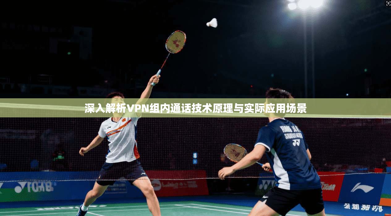 深入解析VPN组内通话技术原理与实际应用场景 深入解析VPN组内通话技术原理与实际应用场景