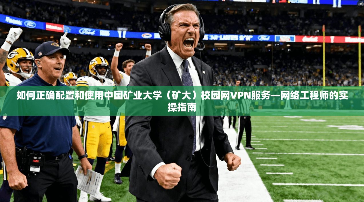 如何正确配置和使用中国矿业大学（矿大）校园网VPN服务—网络工程师的实操指南