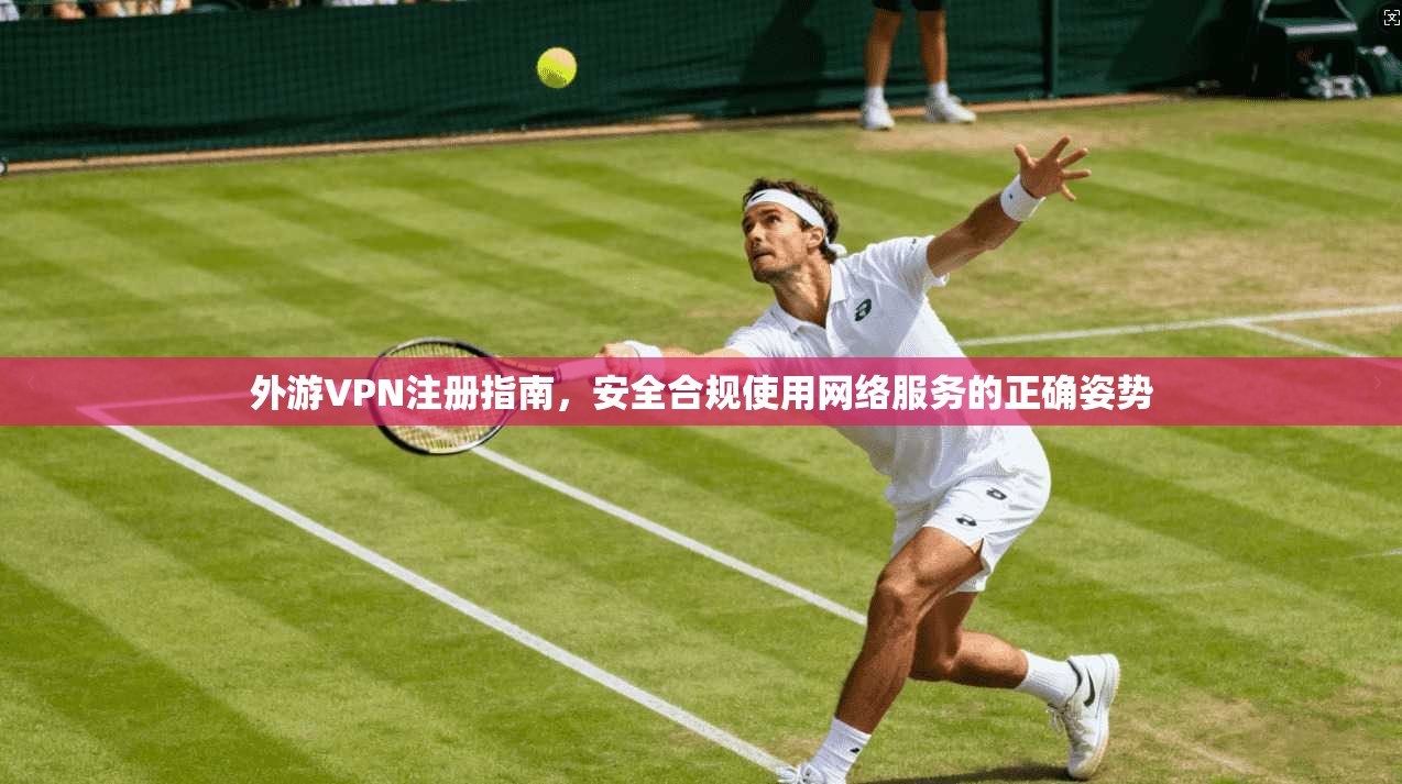 外游VPN注册指南，安全合规使用网络服务的正确姿势