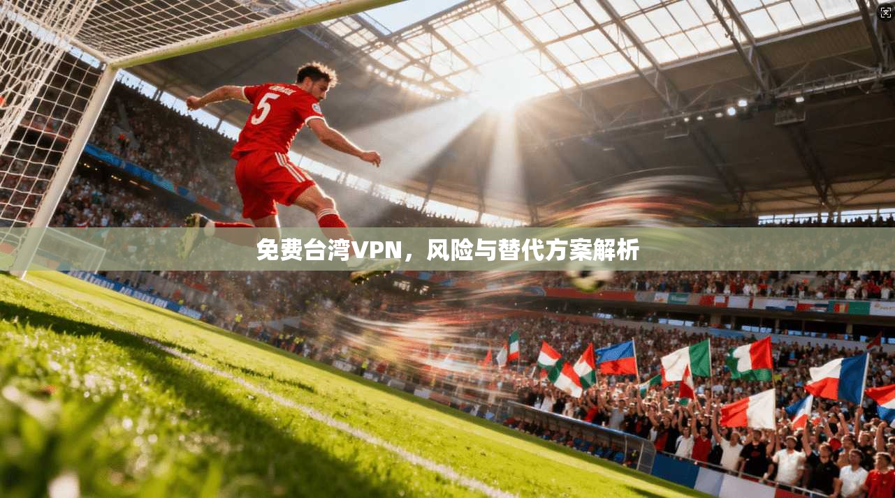 免费台湾VPN，风险与替代方案解析