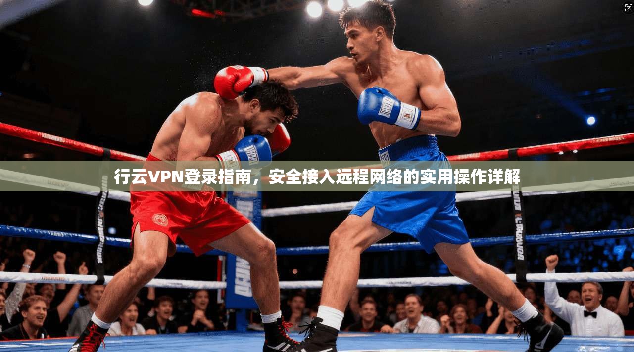 行云VPN登录指南，安全接入远程网络的实用操作详解