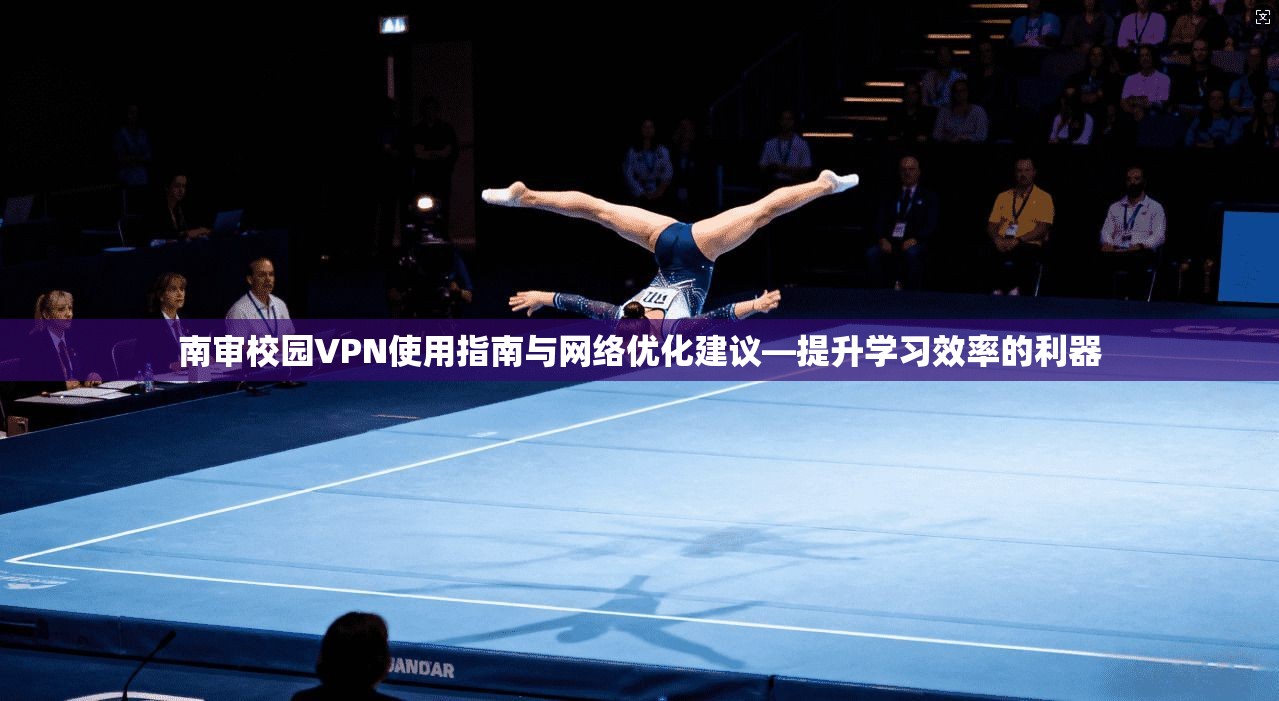 南审校园VPN使用指南与网络优化建议—提升学习效率的利器 南审校园VPN使用指南与网络优化建议—提升学习效率的利器